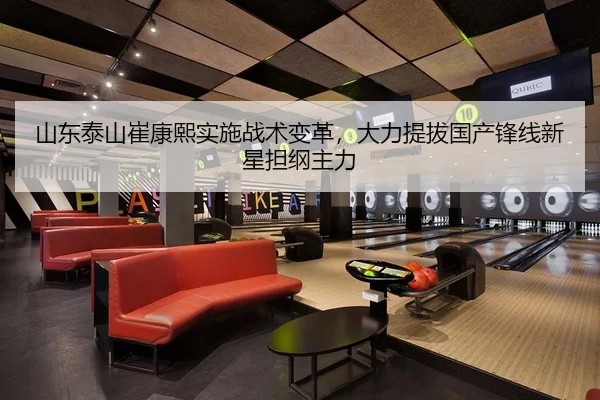 山东泰山崔康熙实施战术变革，大力提拔国产锋线新星担纲主力