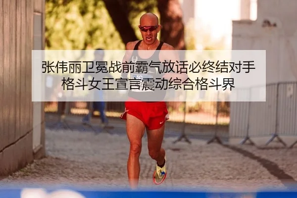 张伟丽卫冕战前霸气放话必终结对手 格斗女王宣言震动综合格斗界