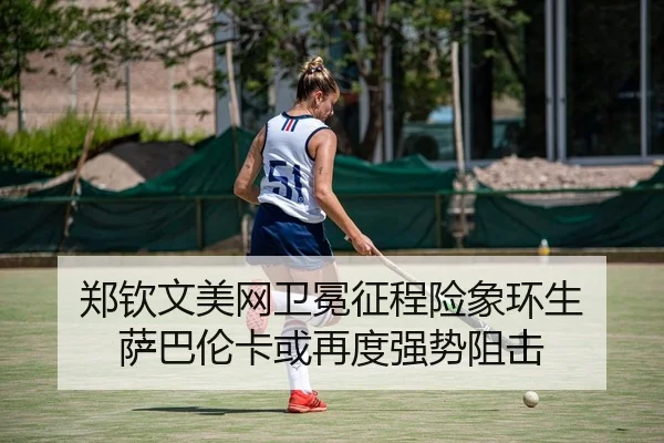郑钦文美网卫冕征程险象环生 萨巴伦卡或再度强势阻击